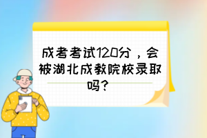 成考考試120分，會被湖北成教院校錄取嗎？