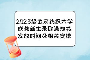 2023級武漢紡織大學成教新生錄取通知書發(fā)放時間及相關安排