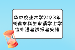 華中農(nóng)業(yè)大學(xué)2023年成教本科生申請學(xué)士學(xué)位外語考試報考安排