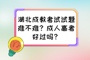 湖北成教考試試題難不難？成人高考好過(guò)嗎？