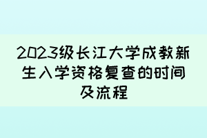 2023級長江大學(xué)成教新生入學(xué)資格復(fù)查的時間及流程