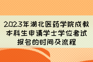 2023年湖北醫(yī)藥學院成教本科生申請學士學位考試報名的時間及流程