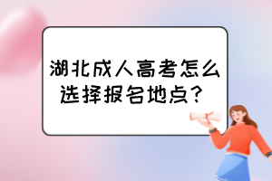 湖北成人高考怎么選擇報名地點？