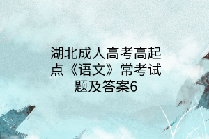 湖北成人高考高起點《語文》?？荚囶}及答案6