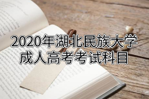 2020年湖北民族大學(xué)成人高考考試科目是怎樣的?