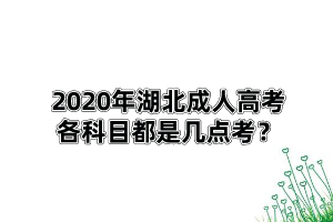 2020年湖北成人高考各科目都是幾點(diǎn)考？具體考試安排是怎樣的？