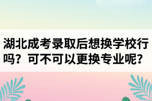 湖北成考錄取后想換學(xué)校行嗎？可不可以更換專業(yè)呢？
