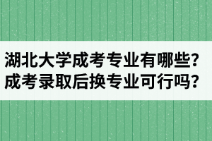 湖北大學(xué)成考專(zhuān)業(yè)有哪些？成考錄取后換專(zhuān)業(yè)可行嗎？