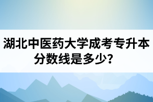 湖北中醫(yī)藥大學成考專升本分數(shù)線是多少？分數(shù)線一般什么時候出來？