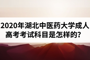 2020年湖北中醫(yī)藥大學成人高考考試科目是怎樣的？多少分能及格？