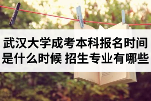 武漢大學(xué)成考本科報名時間是什么時候？武漢大學(xué)成考招生專業(yè)有哪些？