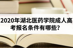 2020年湖北醫(yī)藥學院成人高考報名條件有哪些？湖北醫(yī)藥學院成考醫(yī)學類報名條件是怎樣的？