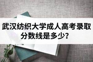 武漢紡織大學(xué)成人高考錄取分?jǐn)?shù)線是多少？過線就會被錄取嗎？
