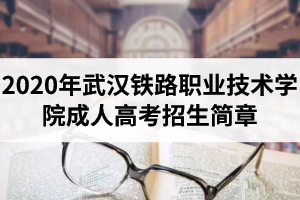 2020年武漢鐵路職業(yè)技術(shù)學(xué)院成人高考招生簡章