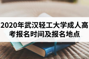2020年武漢輕工大學成人高考報名時間及報名地點是怎樣安排的？