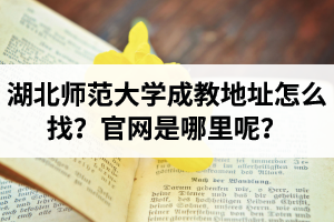 湖北師范大學(xué)成教地址怎么找？湖北師范大學(xué)成教官網(wǎng)是哪里呢？