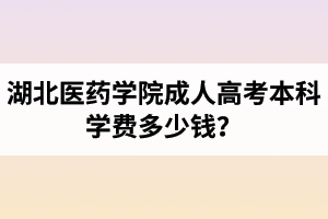 湖北醫(yī)藥學(xué)院成人高考本科學(xué)費多少錢？錄取后什么時候交學(xué)費？