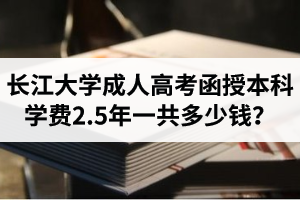 長(zhǎng)江大學(xué)成人高考學(xué)費(fèi)是多少？函授本科學(xué)費(fèi)2.5年一共多少錢(qián)？
