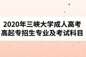 2020年三峽大學(xué)成人高考高起專招生專業(yè)及考試科目