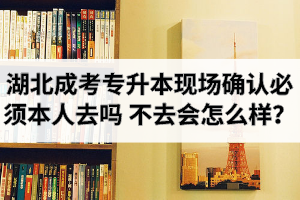 湖北成考專升本現(xiàn)場確認必須本人去嗎？不去會怎么樣？