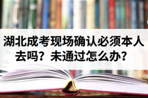 2020年湖北成考現(xiàn)場確認(rèn)必須本人去嗎？未通過現(xiàn)場確認(rèn)怎么辦？