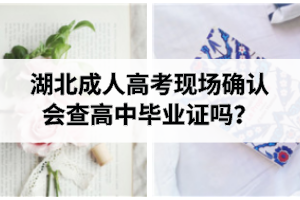 湖北成考現(xiàn)場確認會查高中畢業(yè)證嗎？現(xiàn)場確認所需材料有哪些？