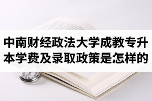 中南財經(jīng)政法大學(xué)成教專升本學(xué)費(fèi)是多少？錄取政策是怎樣的呢？