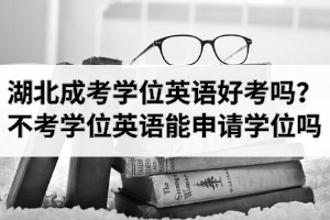 湖北成考學(xué)位英語好考嗎？不考學(xué)位英語能申請學(xué)位嗎？