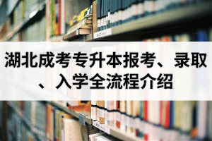 湖北成考專升本報(bào)考、錄取、入學(xué)全流程介紹