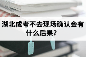 湖北成考不去現(xiàn)場確認(rèn)會有什么后果？現(xiàn)場確認(rèn)流程有哪些？