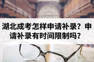 湖北成考怎樣申請(qǐng)補(bǔ)錄？申請(qǐng)補(bǔ)錄有時(shí)間限制嗎？