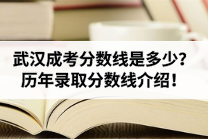 武漢成人高考分數(shù)線是多少?武漢成考歷年錄取分數(shù)線介紹!