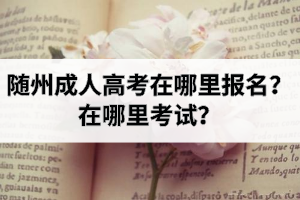 隨州成人高考在哪里報名？在哪里考試？