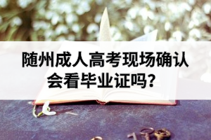 隨州成考現(xiàn)場確認會看畢業(yè)證嗎？