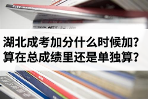 湖北成考加分是什么時候加？加分項算在總成績里還是單獨算？