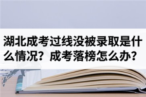 湖北成考分?jǐn)?shù)線過(guò)了沒(méi)被錄取是什么情況？成考落榜怎么辦？