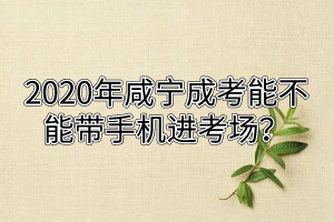 2020年咸寧成考能不能帶手機進考場？