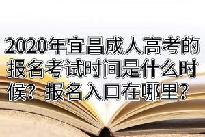 2020年宜昌成人高考的報名考試時間是什么時候？報名入口在哪里？