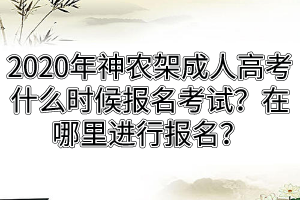 2020年神農(nóng)架成人高考什么時候報名考試？在哪里進行報名？