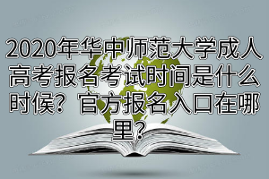 2020年華中師范大學(xué)成人高考報(bào)名考試時(shí)間是什么時(shí)候？官方報(bào)名入口在哪里？
