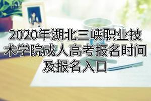 2020年湖北三峽職業(yè)技術(shù)學(xué)院成人高考報名時間及報名入口