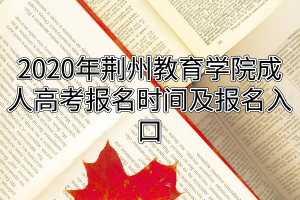 2020年荊州教育學(xué)院成人高考報名時間及報名入口