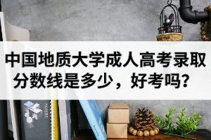 中國(guó)地質(zhì)大學(xué)成人高考錄取分?jǐn)?shù)線是多少，好考嗎？