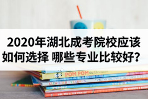 2020年湖北成考院校應(yīng)該如何選擇？哪些專(zhuān)業(yè)比較好？