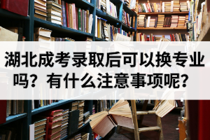 湖北成考錄取后可以換專業(yè)嗎？有什么注意事項呢？