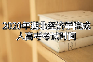 2020年湖北經(jīng)濟學院成人高考考試時間