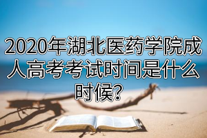 2020年湖北醫(yī)藥學(xué)院成人高考考試時間是什么時候？