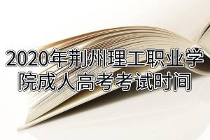 2020年荊州理工職業(yè)學(xué)院成人高考考試時間