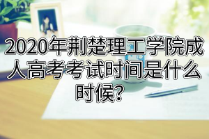 2020年荊楚理工學院成人高考考試時間是什么時候？