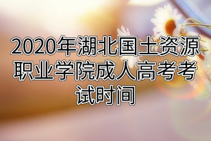 2020年湖北國(guó)土資源職業(yè)學(xué)院成人高考考試時(shí)間